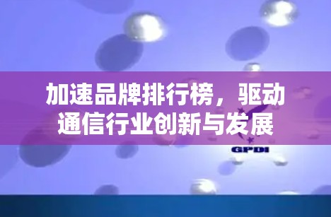 加速品牌排行榜,驱动通信行业创新与发展 加速品牌排行榜,驱动通信行业创新与发展