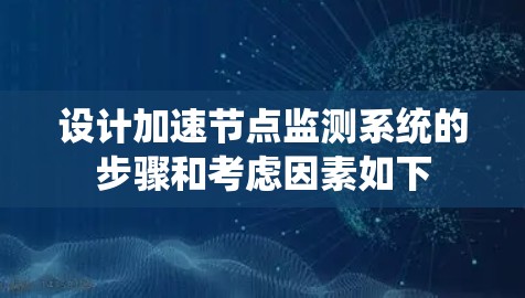 设计加速节点监测系统的步骤和考虑因素如下 设计加速节点监测系统的步骤和考虑因素如下