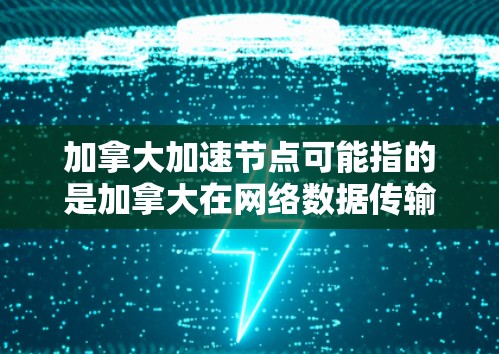 加拿大加速节点可能指的是加拿大在网络数据传输或计算加速方面的相关资源或技术。以下是一些可能的解释和相关信息