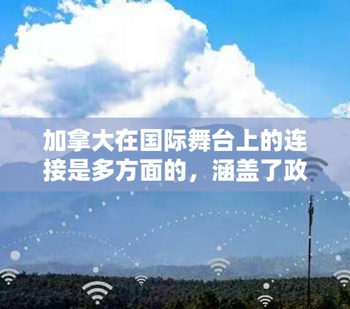 加拿大在国际舞台上的连接是多方面的,涵盖了政府、经济、教育、文化和科技等多个领域。以下是对加拿大海外连接的详细分析 加拿大在国际舞台上的连接是多方面的,涵盖了政府、经济、教育、文化和科技等多个领域。以下是对加拿大海外连接的详细分析