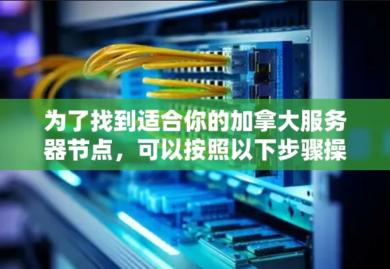 为了找到适合你的加拿大服务器节点,可以按照以下步骤操作 为了找到适合你的加拿大服务器节点,可以按照以下步骤操作