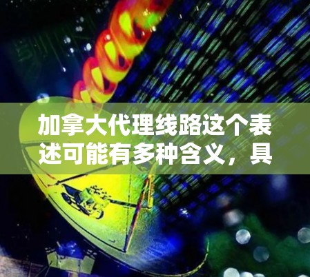 加拿大代理线路这个表述可能有多种含义,具体取决于上下文。以下是一些可能的解释和相关信息 加拿大代理线路这个表述可能有多种含义,具体取决于上下文。以下是一些可能的解释和相关信息