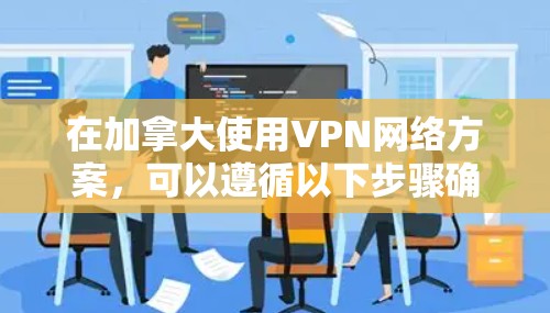 在加拿大使用VPN网络方案,可以遵循以下步骤确保其有效性和安全性 在加拿大使用VPN网络方案,可以遵循以下步骤确保其有效性和安全性