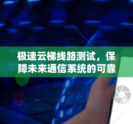 极速云梯线路测试,保障未来通信系统的可靠性 极速云梯线路测试,保障未来通信系统的可靠性