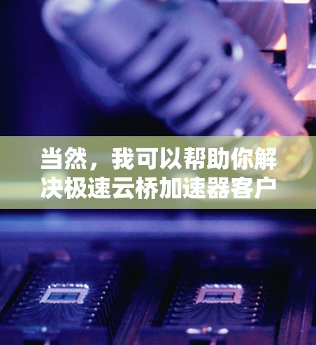 当然,我可以帮助你解决极速云桥加速器客户端的问题,请提供更多详细信息,例如 当然,我可以帮助你解决极速云桥加速器客户端的问题,请提供更多详细信息,例如