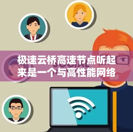 极速云桥高速节点听起来是一个与高性能网络或数据传输相关的技术术语,可能涉及云计算、数据中心或高速数据传输系统。以下是一些可能的解释和相关信息
