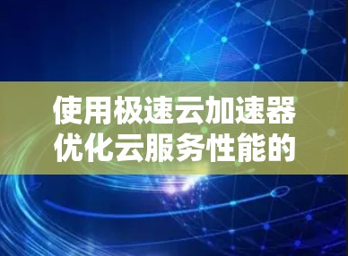 使用极速云加速器优化云服务性能的步骤指南
