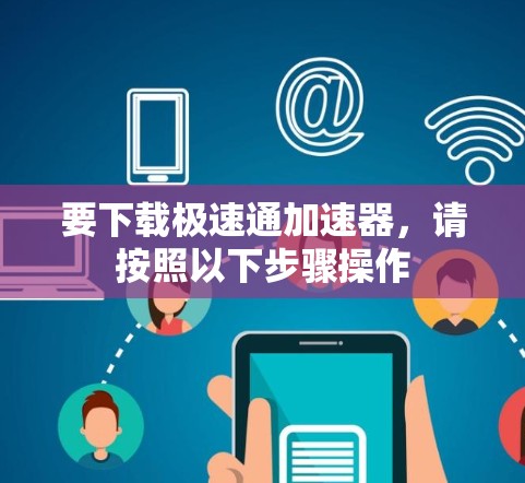 要下载极速通加速器,请按照以下步骤操作