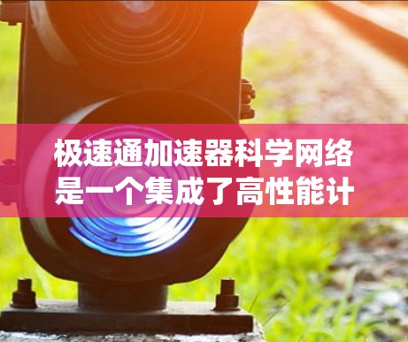 极速通加速器科学网络是一个集成了高性能计算和高效网络的系统，专为处理和传输大规模科学数据而设计。以下是对该系统的详细分析和总结