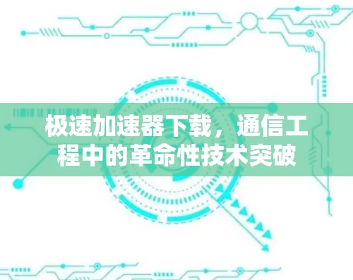 极速加速器下载，通信工程中的革命性技术突破