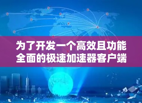 为了开发一个高效且功能全面的极速加速器客户端，可以按照以下步骤进行