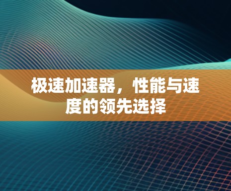 极速加速器,性能与速度的领先选择