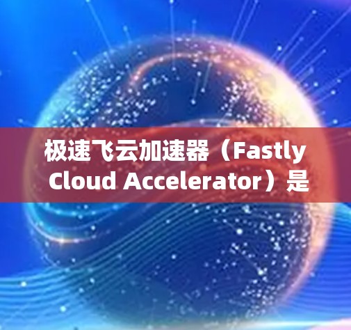 极速飞云加速器(Fastly Cloud Accelerator)是一个强大的工具,主要用于数据处理和网页开发中的前端优化。以下是学习和使用极速飞云加速器的分步指南