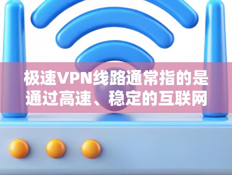 极速VPN线路通常指的是通过高速、稳定的互联网连接,确保数据传输速度快、延迟低的VPN(虚拟专用网络)配置和服务。以下是一些关于极速VPN线路的关键点和建议