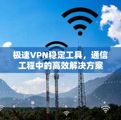 极速VPN稳定工具,通信工程中的高效解决方案