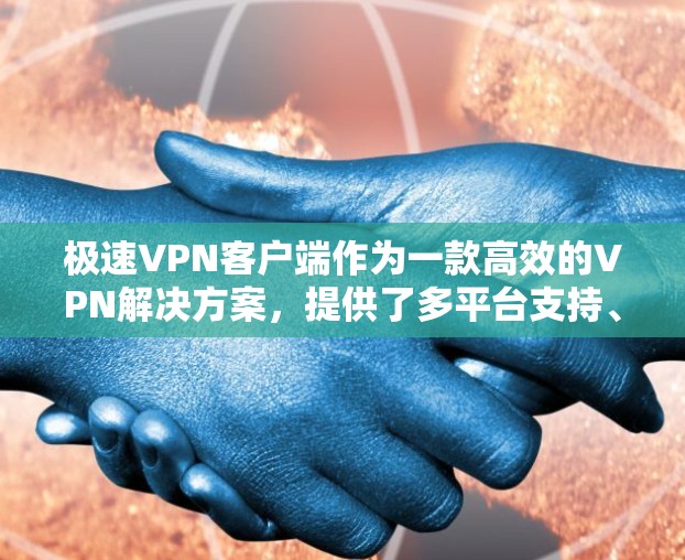 极速VPN客户端作为一款高效的VPN解决方案，提供了多平台支持、快速连接速度和强大的隐私保护功能，确保用户能够安全、稳定地访问互联网。以下是极速VPN客户端的详细特点和优势
