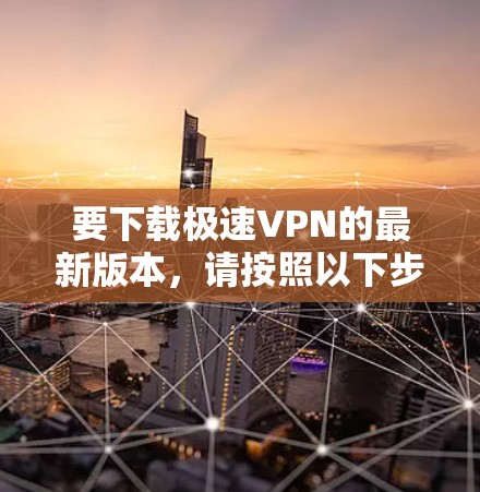要下载极速VPN的最新版本，请按照以下步骤操作