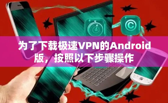 为了下载极速VPN的Android版，按照以下步骤操作