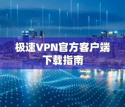 极速VPN官方客户端下载指南