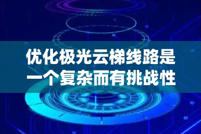 优化极光云梯线路是一个复杂而有挑战性的任务，需要系统地规划和实施。以下是一个可能的优化步骤和建议