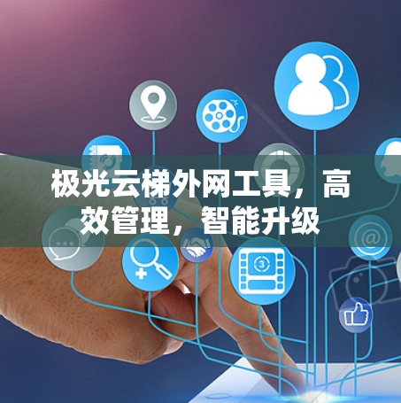 极光云梯外网工具,高效管理,智能升级