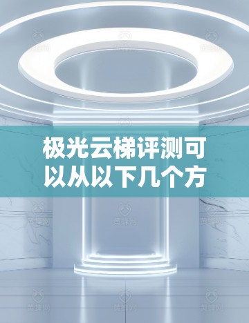 极光云梯评测可以从以下几个方面进行