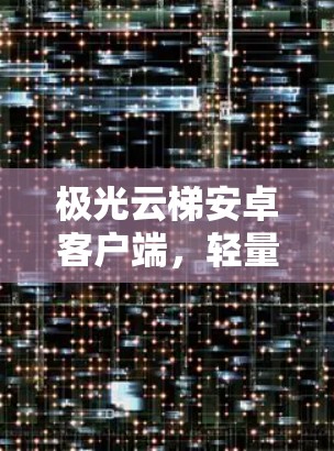 极光云梯安卓客户端,轻量化与高性能的双重保障