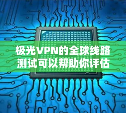 极光VPN的全球线路测试可以帮助你评估VPN服务的速度和稳定性。以下是一些方法和工具，供你测试极光VPN的全球线路速度