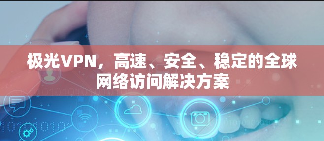 极光VPN,高速、安全、稳定的全球网络访问解决方案 极光VPN,高速、安全、稳定的全球网络访问解决方案
