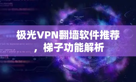 极光VPN翻墙软件推荐,梯子功能解析 极光VPN翻墙软件推荐,梯子功能解析