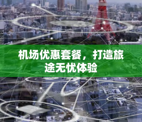 机场优惠套餐,打造旅途无忧体验 机场优惠套餐,打造旅途无忧体验