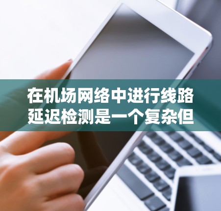 在机场网络中进行线路延迟检测是一个复杂但关键的任务,需要系统地应用多种方法和工具来确保网络的稳定运行。以下是对该问题的分步解决方案