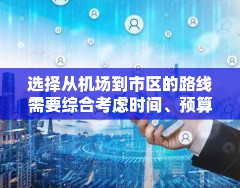 选择从机场到市区的路线需要综合考虑时间、预算、行李量、换乘便利性和安全性等因素。以下是一些建议 选择从机场到市区的路线需要综合考虑时间、预算、行李量、换乘便利性和安全性等因素。以下是一些建议